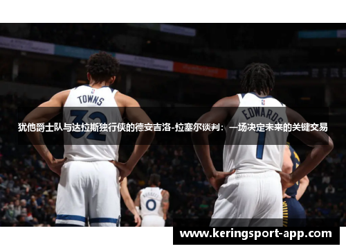 犹他爵士队与达拉斯独行侠的德安吉洛-拉塞尔谈判：一场决定未来的关键交易