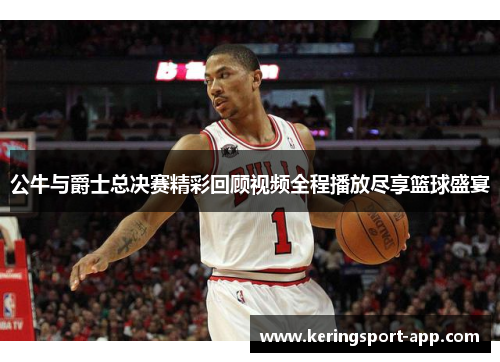 公牛与爵士总决赛精彩回顾视频全程播放尽享篮球盛宴