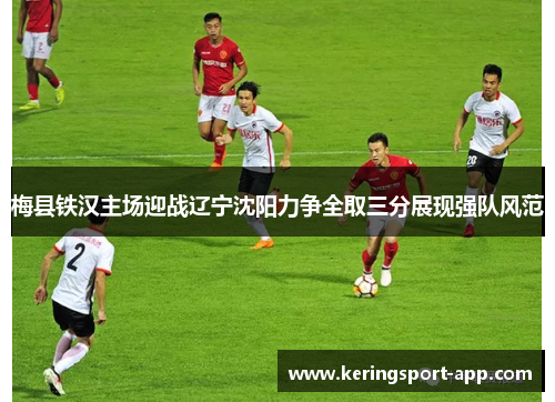 梅县铁汉主场迎战辽宁沈阳力争全取三分展现强队风范